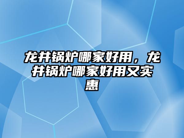 龍井鍋爐哪家好用，龍井鍋爐哪家好用又實惠