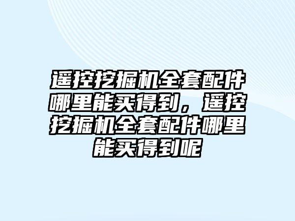 遙控挖掘機(jī)全套配件哪里能買得到，遙控挖掘機(jī)全套配件哪里能買得到呢