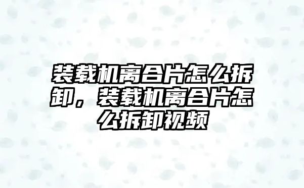 裝載機(jī)離合片怎么拆卸，裝載機(jī)離合片怎么拆卸視頻