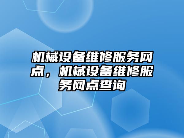 機械設備維修服務網(wǎng)點，機械設備維修服務網(wǎng)點查詢