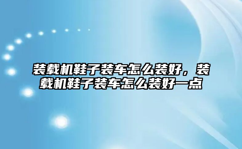 裝載機(jī)鞋子裝車怎么裝好，裝載機(jī)鞋子裝車怎么裝好一點(diǎn)