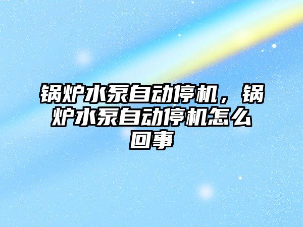 鍋爐水泵自動停機，鍋爐水泵自動停機怎么回事