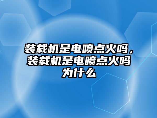 裝載機(jī)是電噴點(diǎn)火嗎，裝載機(jī)是電噴點(diǎn)火嗎為什么