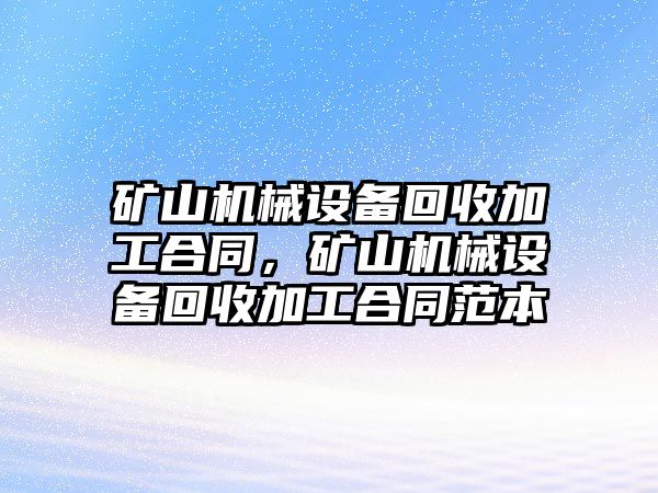 礦山機(jī)械設(shè)備回收加工合同，礦山機(jī)械設(shè)備回收加工合同范本