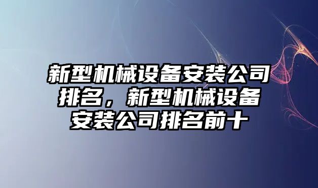 新型機械設(shè)備安裝公司排名，新型機械設(shè)備安裝公司排名前十