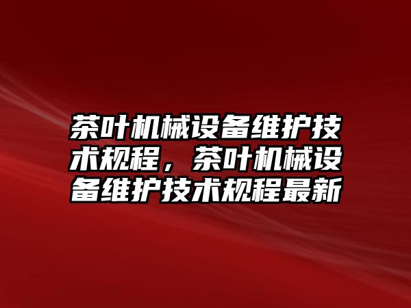 茶葉機械設備維護技術規(guī)程，茶葉機械設備維護技術規(guī)程最新