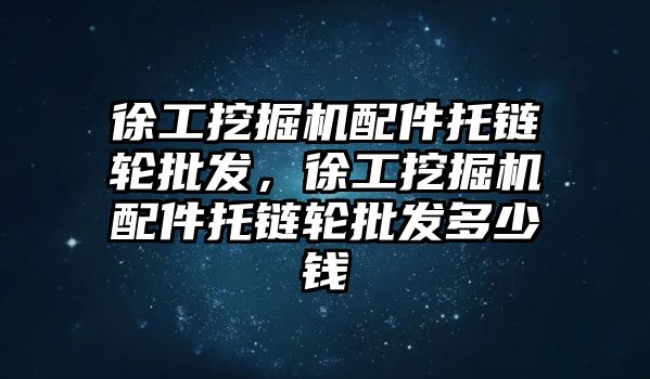 徐工挖掘機配件托鏈輪批發(fā)，徐工挖掘機配件托鏈輪批發(fā)多少錢