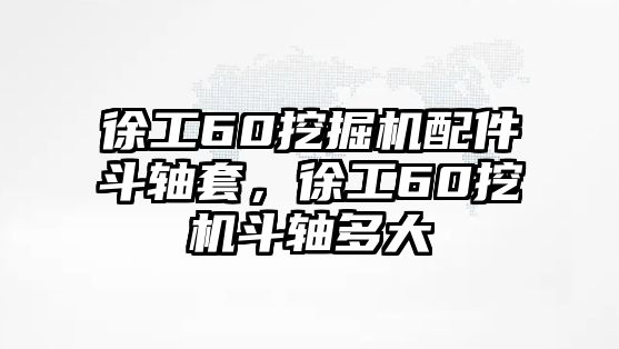 徐工60挖掘機配件斗軸套，徐工60挖機斗軸多大