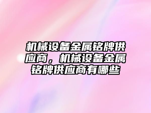 機械設(shè)備金屬銘牌供應(yīng)商，機械設(shè)備金屬銘牌供應(yīng)商有哪些