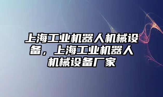 上海工業(yè)機器人機械設(shè)備，上海工業(yè)機器人機械設(shè)備廠家