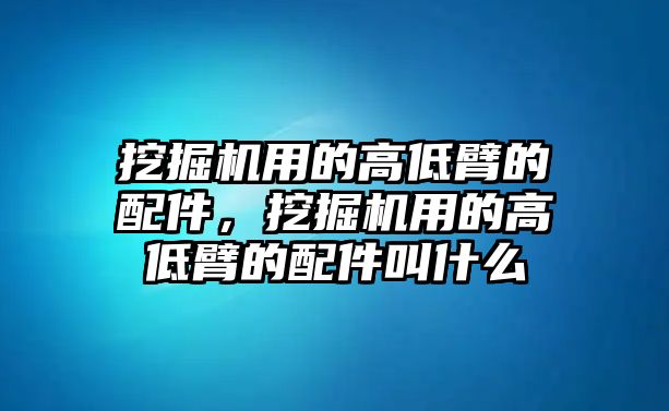 挖掘機用的高低臂的配件，挖掘機用的高低臂的配件叫什么