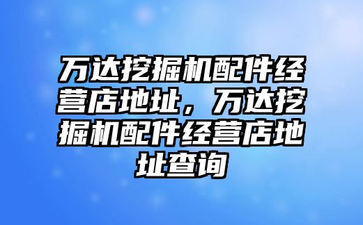 萬達挖掘機配件經營店地址，萬達挖掘機配件經營店地址查詢