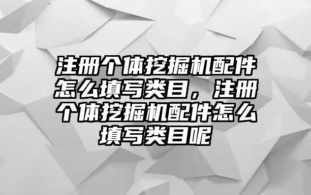 注冊個體挖掘機(jī)配件怎么填寫類目，注冊個體挖掘機(jī)配件怎么填寫類目呢