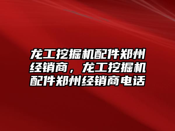 龍工挖掘機配件鄭州經(jīng)銷商，龍工挖掘機配件鄭州經(jīng)銷商電話