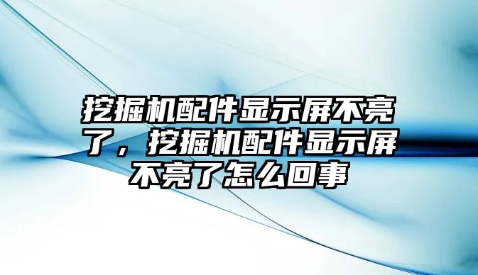 挖掘機配件顯示屏不亮了，挖掘機配件顯示屏不亮了怎么回事