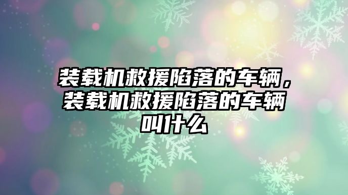 裝載機(jī)救援陷落的車輛，裝載機(jī)救援陷落的車輛叫什么