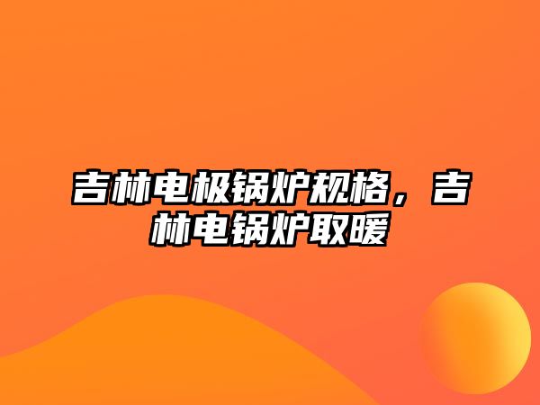 吉林電極鍋爐規(guī)格，吉林電鍋爐取暖