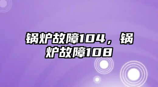 鍋爐故障104，鍋爐故障108