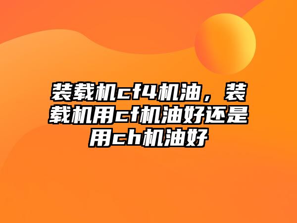 裝載機(jī)cf4機(jī)油，裝載機(jī)用cf機(jī)油好還是用ch機(jī)油好