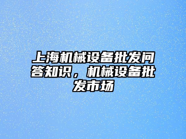 上海機械設(shè)備批發(fā)問答知識，機械設(shè)備批發(fā)市場