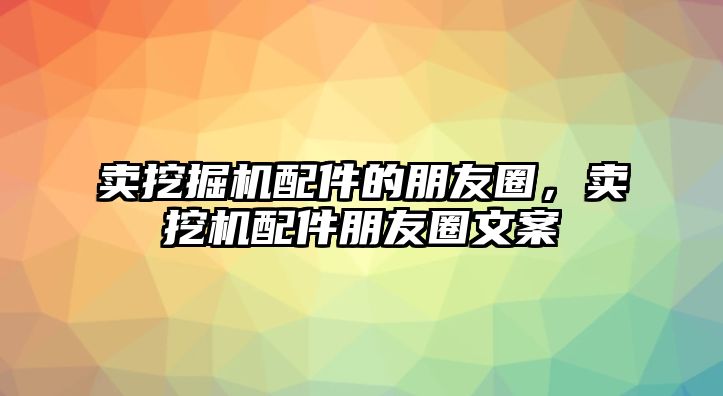 賣挖掘機配件的朋友圈，賣挖機配件朋友圈文案