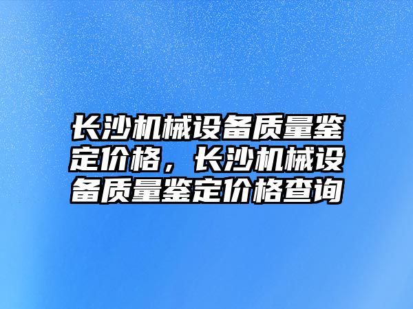 長沙機械設備質(zhì)量鑒定價格，長沙機械設備質(zhì)量鑒定價格查詢