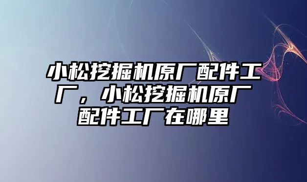 小松挖掘機(jī)原廠配件工廠，小松挖掘機(jī)原廠配件工廠在哪里