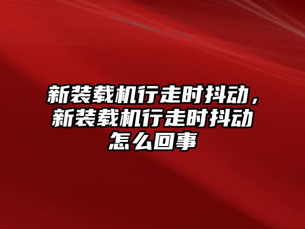 新裝載機行走時抖動，新裝載機行走時抖動怎么回事