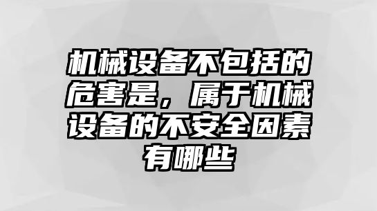 機(jī)械設(shè)備不包括的危害是，屬于機(jī)械設(shè)備的不安全因素有哪些