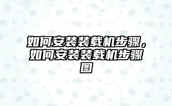 如何安裝裝載機(jī)步驟，如何安裝裝載機(jī)步驟圖