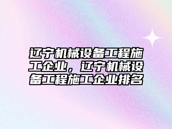 遼寧機械設(shè)備工程施工企業(yè)，遼寧機械設(shè)備工程施工企業(yè)排名