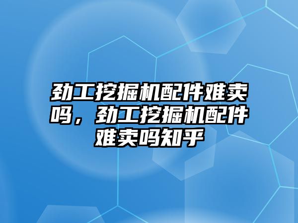 勁工挖掘機配件難賣嗎，勁工挖掘機配件難賣嗎知乎