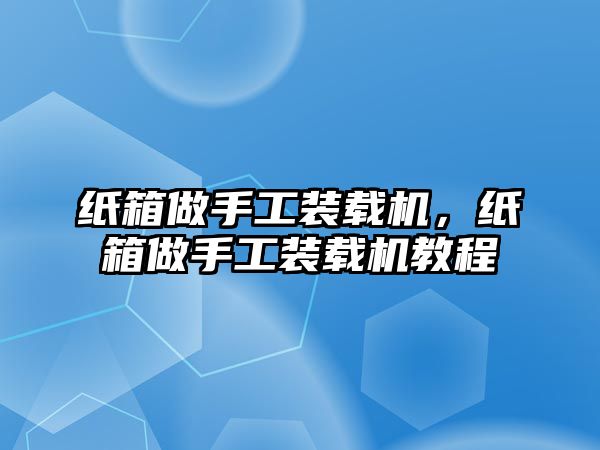 紙箱做手工裝載機(jī)，紙箱做手工裝載機(jī)教程