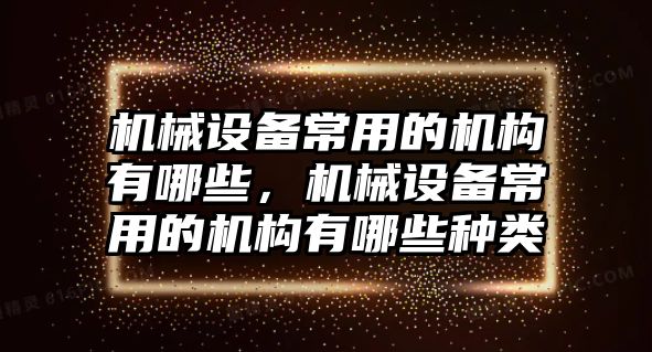 機(jī)械設(shè)備常用的機(jī)構(gòu)有哪些，機(jī)械設(shè)備常用的機(jī)構(gòu)有哪些種類