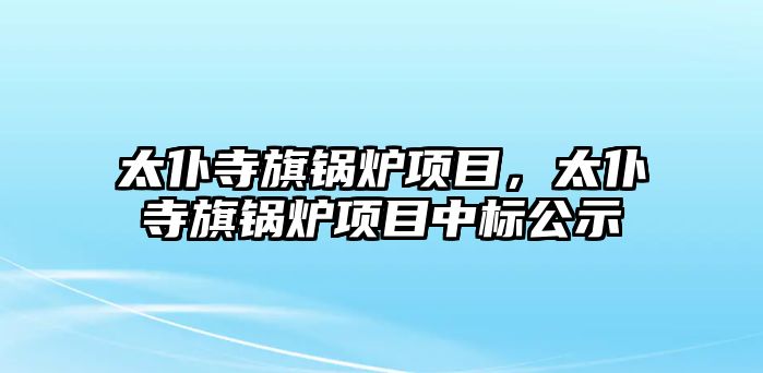 太仆寺旗鍋爐項目，太仆寺旗鍋爐項目中標(biāo)公示