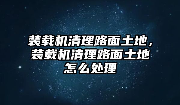 裝載機(jī)清理路面土地，裝載機(jī)清理路面土地怎么處理