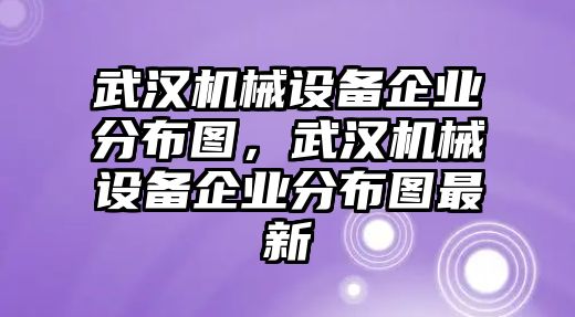 武漢機(jī)械設(shè)備企業(yè)分布圖，武漢機(jī)械設(shè)備企業(yè)分布圖最新