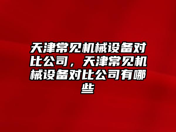 天津常見機械設(shè)備對比公司，天津常見機械設(shè)備對比公司有哪些