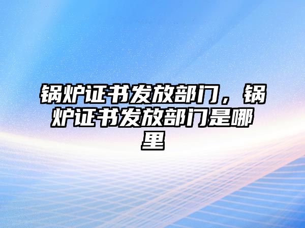 鍋爐證書發(fā)放部門，鍋爐證書發(fā)放部門是哪里