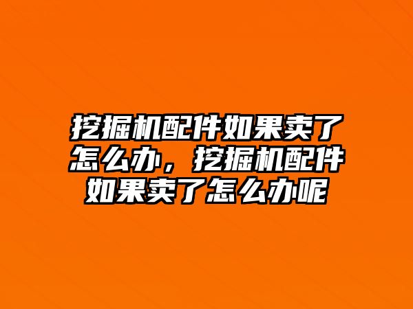 挖掘機配件如果賣了怎么辦，挖掘機配件如果賣了怎么辦呢