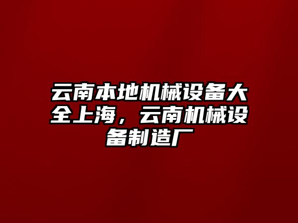 云南本地機(jī)械設(shè)備大全上海，云南機(jī)械設(shè)備制造廠