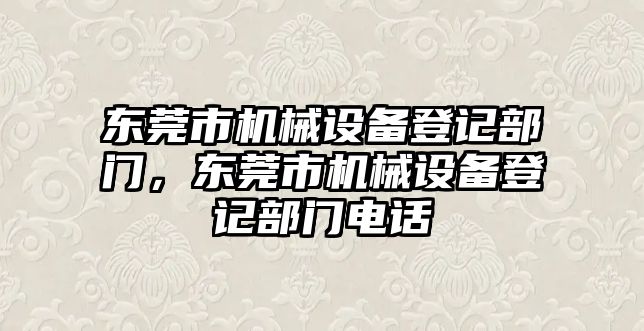 東莞市機械設(shè)備登記部門，東莞市機械設(shè)備登記部門電話