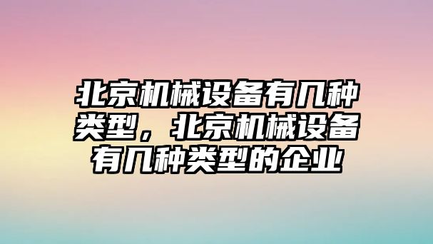 北京機(jī)械設(shè)備有幾種類型，北京機(jī)械設(shè)備有幾種類型的企業(yè)