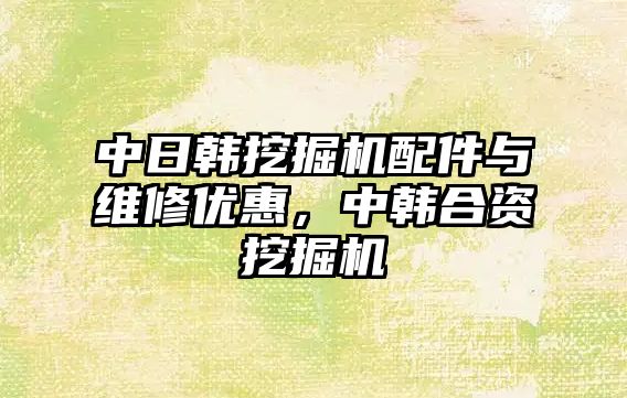 中日韓挖掘機配件與維修優(yōu)惠，中韓合資挖掘機