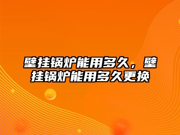 壁掛鍋爐能用多久，壁掛鍋爐能用多久更換