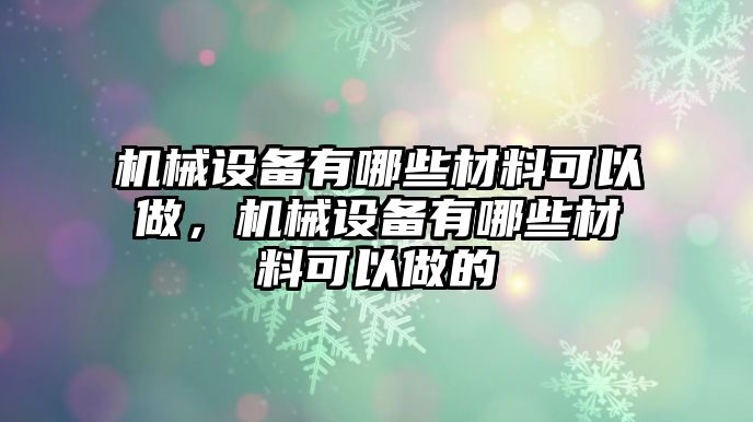 機(jī)械設(shè)備有哪些材料可以做，機(jī)械設(shè)備有哪些材料可以做的