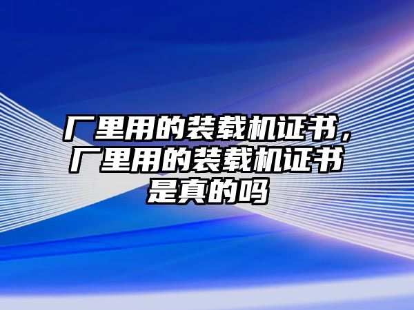 廠里用的裝載機證書，廠里用的裝載機證書是真的嗎