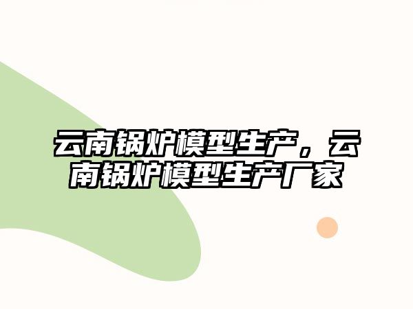 云南鍋爐模型生產，云南鍋爐模型生產廠家