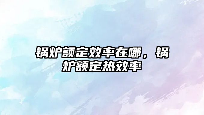 鍋爐額定效率在哪，鍋爐額定熱效率