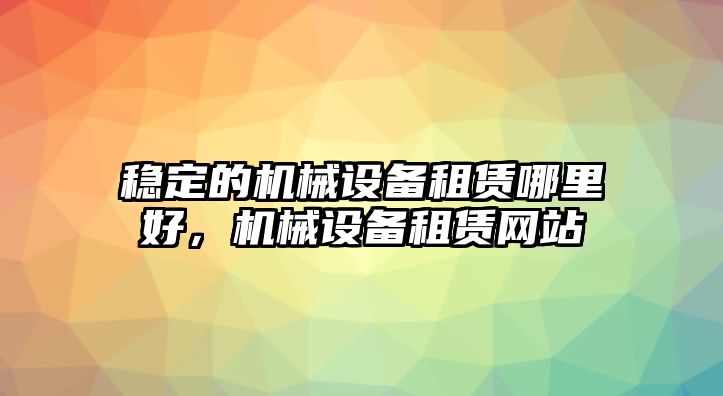 穩(wěn)定的機(jī)械設(shè)備租賃哪里好，機(jī)械設(shè)備租賃網(wǎng)站